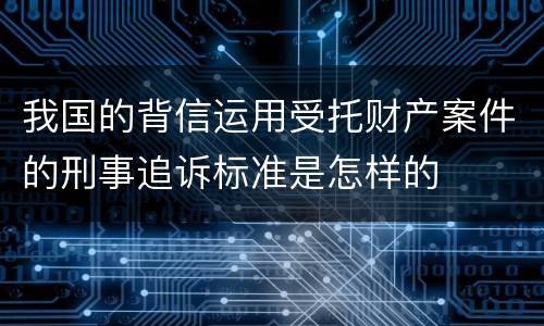 我国的背信运用受托财产案件的刑事追诉标准是怎样的