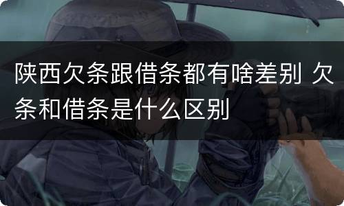 陕西欠条跟借条都有啥差别 欠条和借条是什么区别