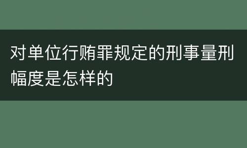 对单位行贿罪规定的刑事量刑幅度是怎样的