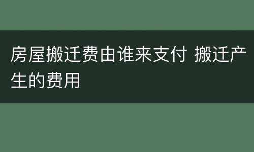 房屋搬迁费由谁来支付 搬迁产生的费用