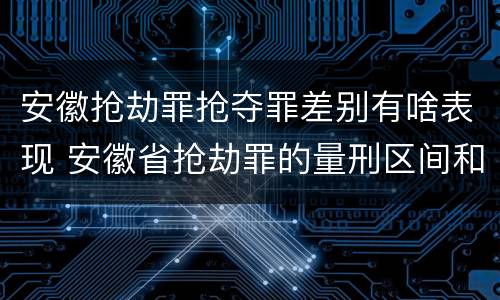 安徽抢劫罪抢夺罪差别有啥表现 安徽省抢劫罪的量刑区间和量刑情节