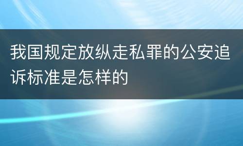 我国规定放纵走私罪的公安追诉标准是怎样的