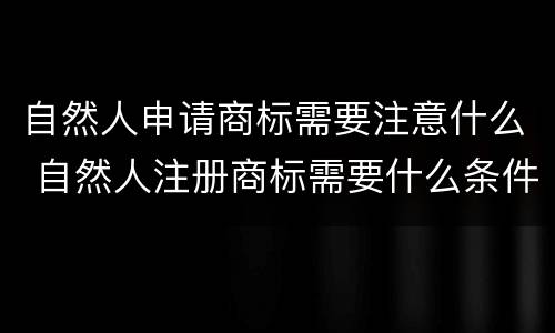 自然人申请商标需要注意什么 自然人注册商标需要什么条件