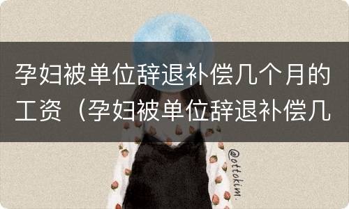 孕妇被单位辞退补偿几个月的工资（孕妇被单位辞退补偿几个月的工资怎么算）
