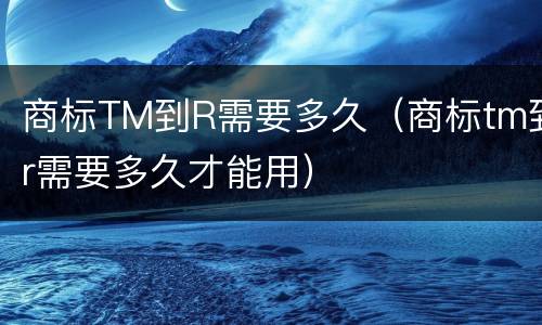 商标TM到R需要多久（商标tm到r需要多久才能用）