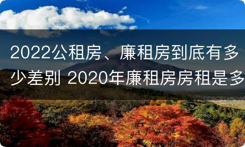 2022公租房、廉租房到底有多少差别 2020年廉租房房租是多少