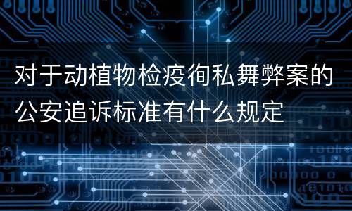对于动植物检疫徇私舞弊案的公安追诉标准有什么规定