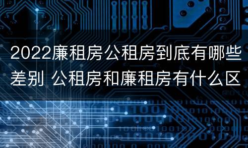 2022廉租房公租房到底有哪些差别 公租房和廉租房有什么区别?2019年的