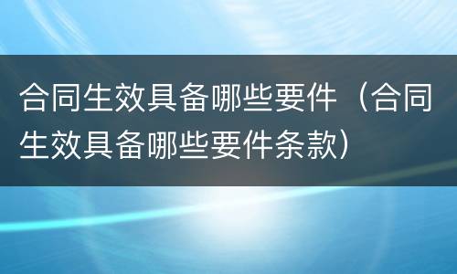 合同生效具备哪些要件（合同生效具备哪些要件条款）