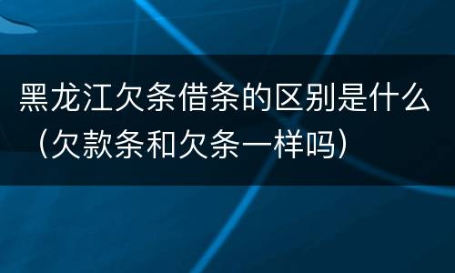 黑龙江欠条借条的区别是什么（欠款条和欠条一样吗）
