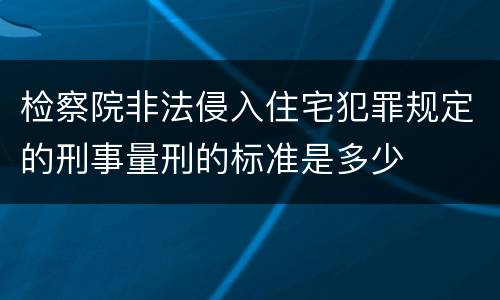 检察院非法侵入住宅犯罪规定的刑事量刑的标准是多少