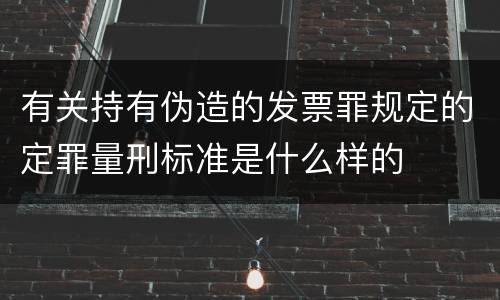 有关持有伪造的发票罪规定的定罪量刑标准是什么样的