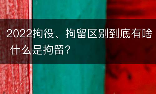 2022拘役、拘留区别到底有啥 什么是拘留?