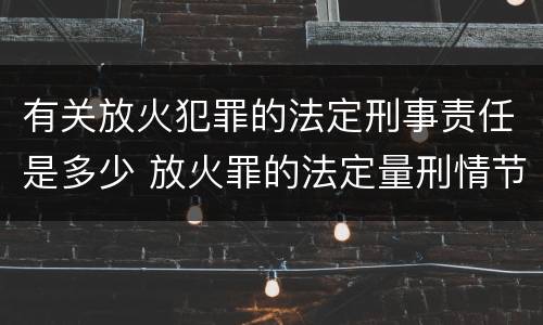有关放火犯罪的法定刑事责任是多少 放火罪的法定量刑情节