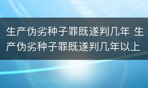 生产伪劣种子罪既遂判几年 生产伪劣种子罪既遂判几年以上