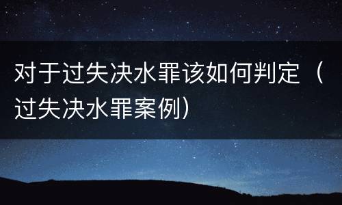 对于过失决水罪该如何判定（过失决水罪案例）