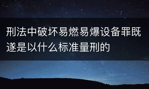 刑法中破坏易燃易爆设备罪既遂是以什么标准量刑的