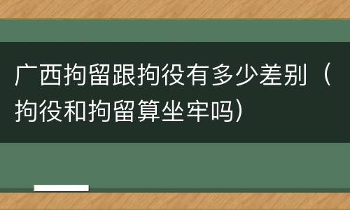 广西拘留跟拘役有多少差别（拘役和拘留算坐牢吗）