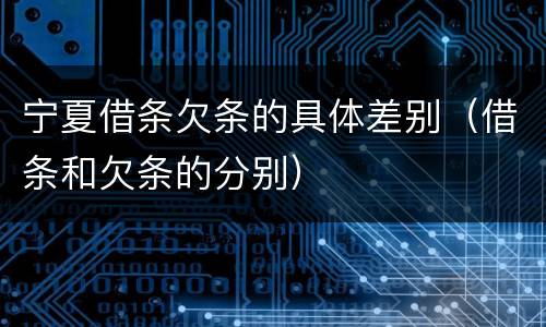 宁夏借条欠条的具体差别（借条和欠条的分别）