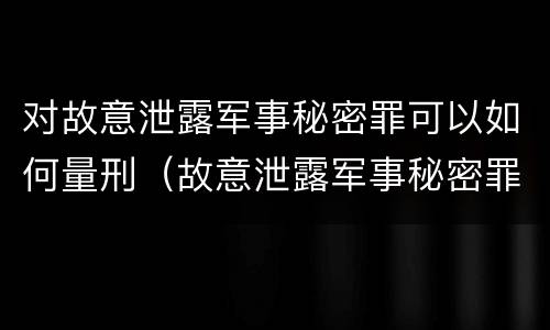 对故意泄露军事秘密罪可以如何量刑（故意泄露军事秘密罪立案标准）
