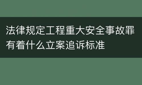 法律规定工程重大安全事故罪有着什么立案追诉标准