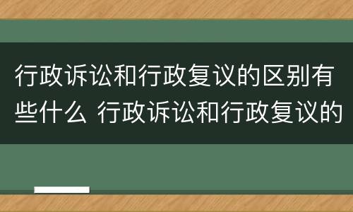 行政诉讼和行政复议的区别有些什么 行政诉讼和行政复议的区别有些什么