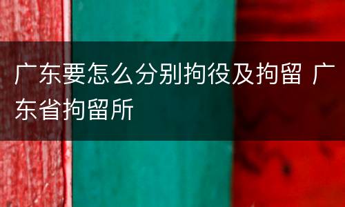 广东要怎么分别拘役及拘留 广东省拘留所