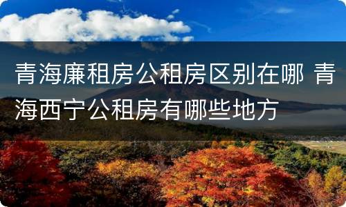 青海廉租房公租房区别在哪 青海西宁公租房有哪些地方
