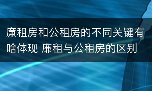 廉租房和公租房的不同关键有啥体现 廉租与公租房的区别