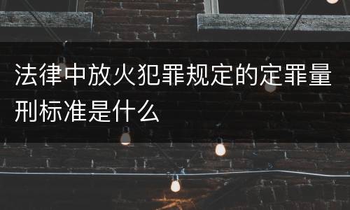 法律中放火犯罪规定的定罪量刑标准是什么