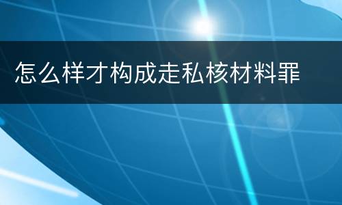 怎么样才构成走私核材料罪