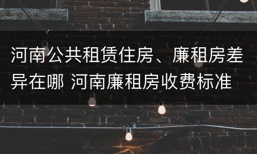 河南公共租赁住房、廉租房差异在哪 河南廉租房收费标准