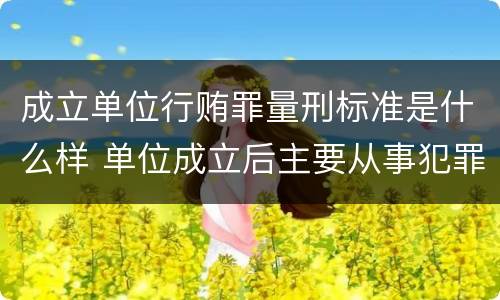 成立单位行贿罪量刑标准是什么样 单位成立后主要从事犯罪活动