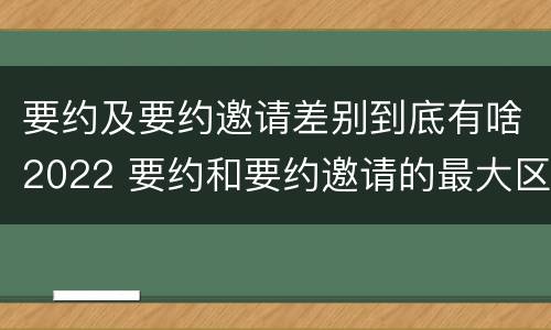 要约及要约邀请差别到底有啥2022 要约和要约邀请的最大区别