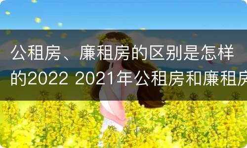 公租房、廉租房的区别是怎样的2022 2021年公租房和廉租房有什么区别