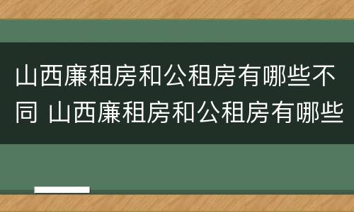 山西廉租房和公租房有哪些不同 山西廉租房和公租房有哪些不同点