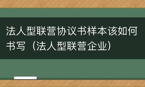 法人型联营协议书样本该如何书写（法人型联营企业）