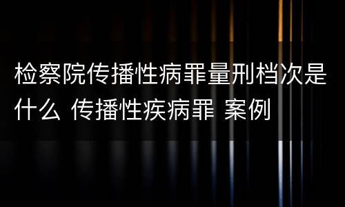 检察院传播性病罪量刑档次是什么 传播性疾病罪 案例