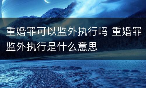 重婚罪可以监外执行吗 重婚罪监外执行是什么意思