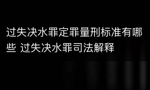 过失决水罪定罪量刑标准有哪些 过失决水罪司法解释
