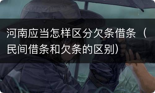 河南应当怎样区分欠条借条（民间借条和欠条的区别）