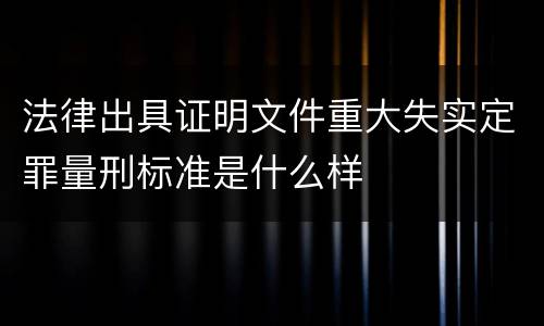 法律出具证明文件重大失实定罪量刑标准是什么样