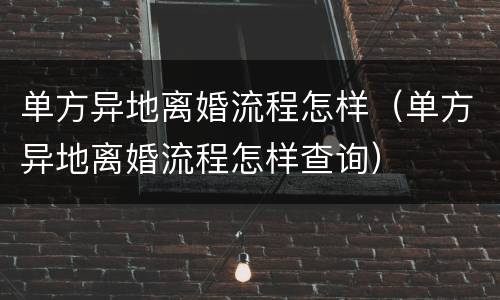 单方异地离婚流程怎样（单方异地离婚流程怎样查询）