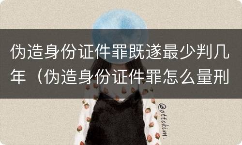 伪造身份证件罪既遂最少判几年（伪造身份证件罪怎么量刑）