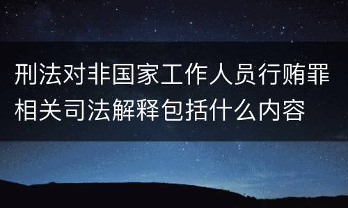 刑法对非国家工作人员行贿罪相关司法解释包括什么内容