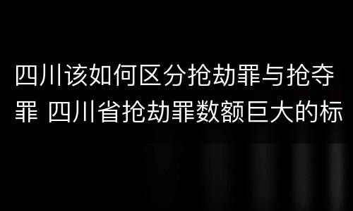 四川该如何区分抢劫罪与抢夺罪 四川省抢劫罪数额巨大的标准