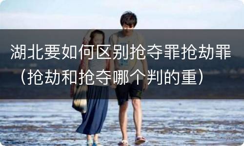 湖北要如何区别抢夺罪抢劫罪（抢劫和抢夺哪个判的重）