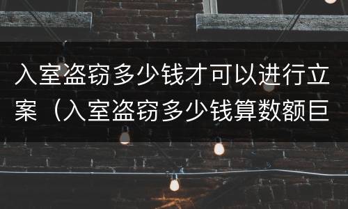 入室盗窃多少钱才可以进行立案（入室盗窃多少钱算数额巨大）