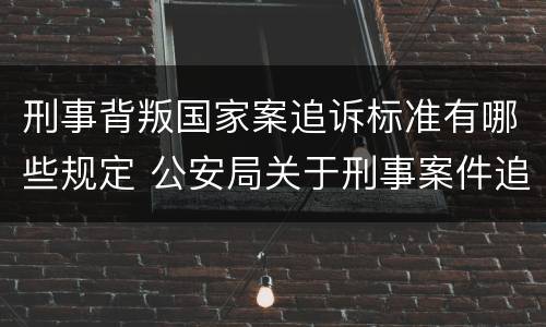 刑事背叛国家案追诉标准有哪些规定 公安局关于刑事案件追诉标准