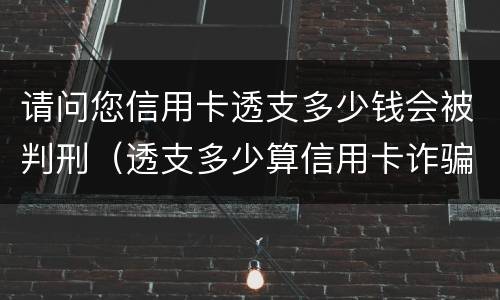 请问您信用卡透支多少钱会被判刑（透支多少算信用卡诈骗）